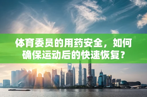 体育委员的用药安全，如何确保运动后的快速恢复？
