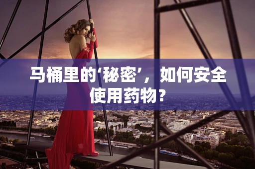 马桶里的‘秘密’，如何安全使用药物？