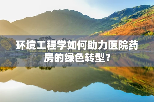 环境工程学如何助力医院药房的绿色转型？