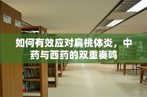 如何有效应对扁桃体炎，中药与西药的双重奏鸣