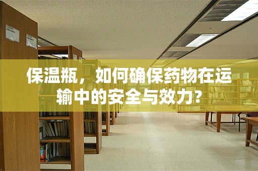 保温瓶，如何确保药物在运输中的安全与效力？