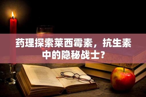 药理探索莱西霉素，抗生素中的隐秘战士？