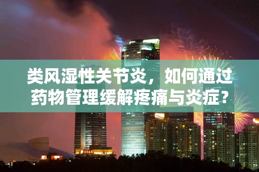 类风湿性关节炎，如何通过药物管理缓解疼痛与炎症？