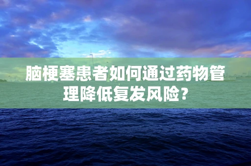 脑梗塞患者如何通过药物管理降低复发风险？
