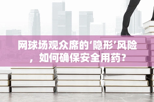网球场观众席的‘隐形’风险，如何确保安全用药？