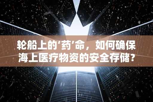 轮船上的‘药’命，如何确保海上医疗物资的安全存储？