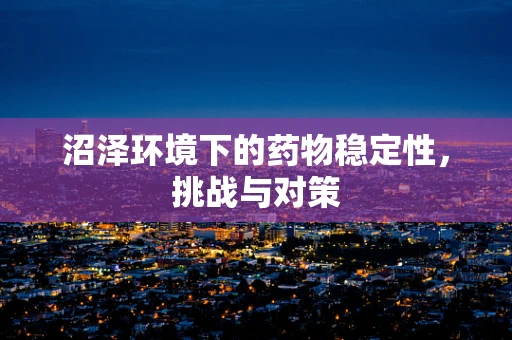 沼泽环境下的药物稳定性，挑战与对策