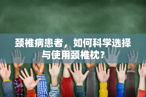 颈椎病患者，如何科学选择与使用颈椎枕？