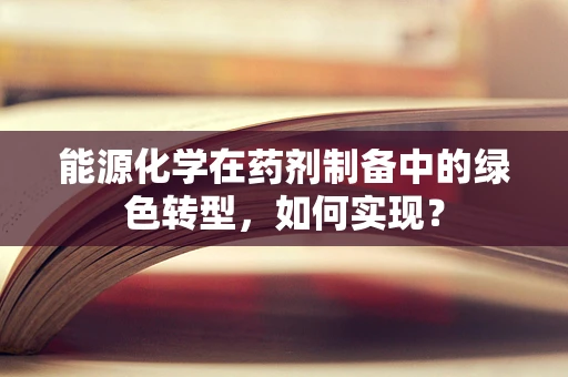 能源化学在药剂制备中的绿色转型，如何实现？