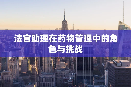 法官助理在药物管理中的角色与挑战
