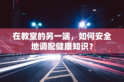 在教室的另一端，如何安全地调配健康知识？