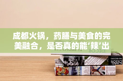 成都火锅，药膳与美食的完美融合，是否真的能‘辣’出新健康？