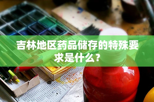 吉林地区药品储存的特殊要求是什么？
