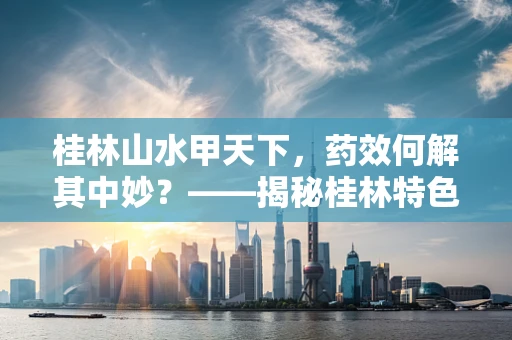 桂林山水甲天下，药效何解其中妙？——揭秘桂林特色药材的独特之处