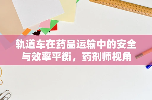 轨道车在药品运输中的安全与效率平衡，药剂师视角