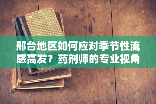 邢台地区如何应对季节性流感高发？药剂师的专业视角