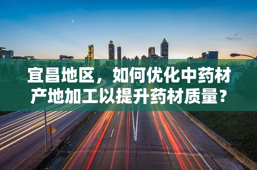宜昌地区，如何优化中药材产地加工以提升药材质量？