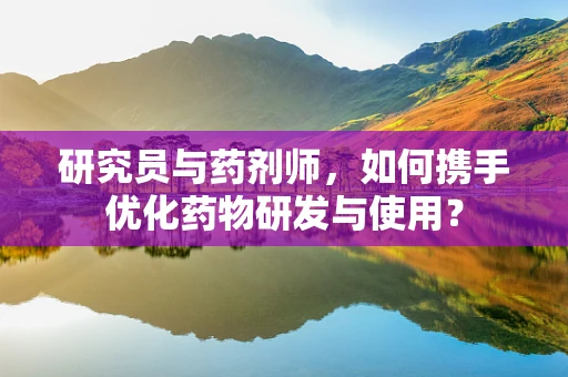 研究员与药剂师，如何携手优化药物研发与使用？
