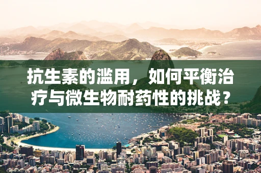抗生素的滥用，如何平衡治疗与微生物耐药性的挑战？