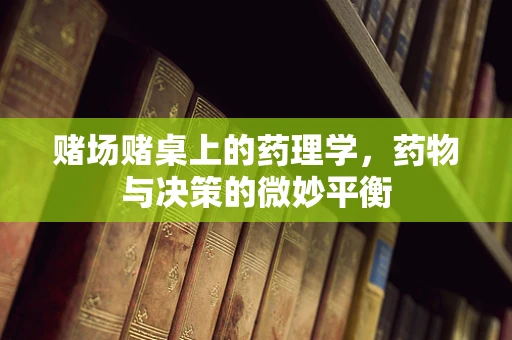 赌场赌桌上的药理学，药物与决策的微妙平衡