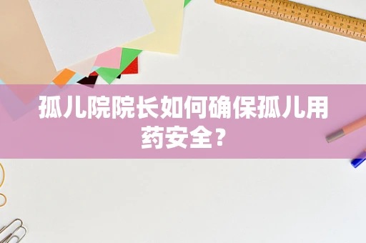 孤儿院院长如何确保孤儿用药安全？