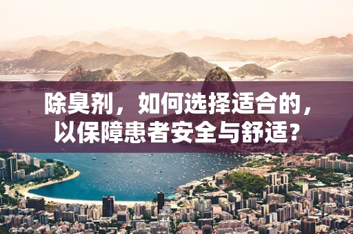 除臭剂，如何选择适合的，以保障患者安全与舒适？