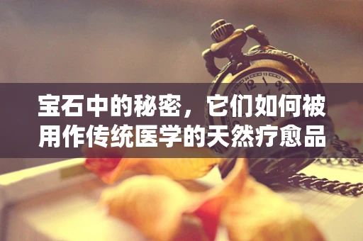 宝石中的秘密，它们如何被用作传统医学的天然疗愈品？