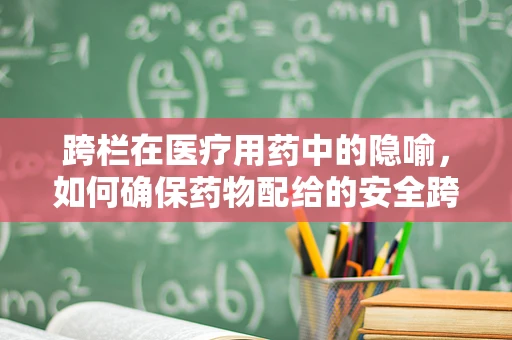 跨栏在医疗用药中的隐喻，如何确保药物配给的安全跨越?