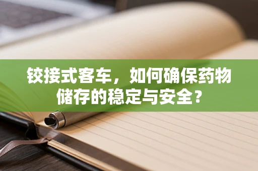 铰接式客车，如何确保药物储存的稳定与安全？