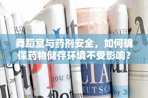 舞蹈室与药剂安全，如何确保药物储存环境不受影响？