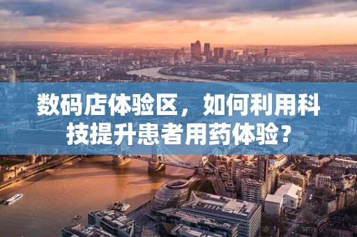 数码店体验区，如何利用科技提升患者用药体验？