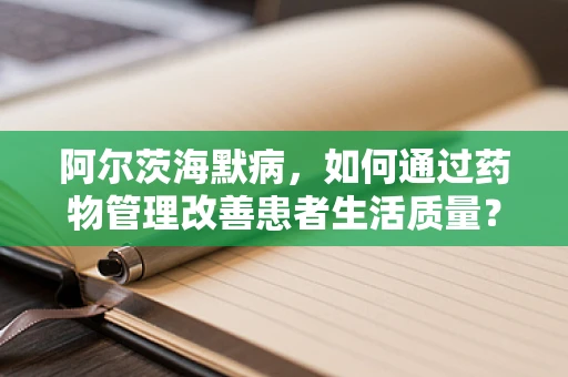 阿尔茨海默病，如何通过药物管理改善患者生活质量？