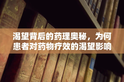 渴望背后的药理奥秘，为何患者对药物疗效的渴望影响其康复进程？