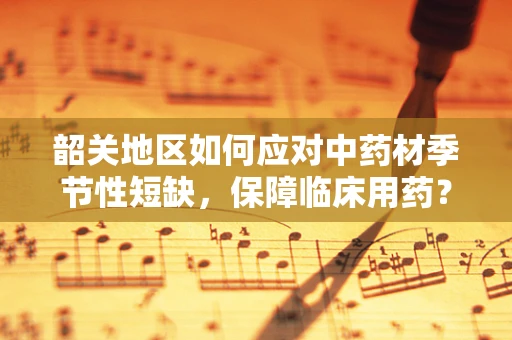 韶关地区如何应对中药材季节性短缺，保障临床用药？