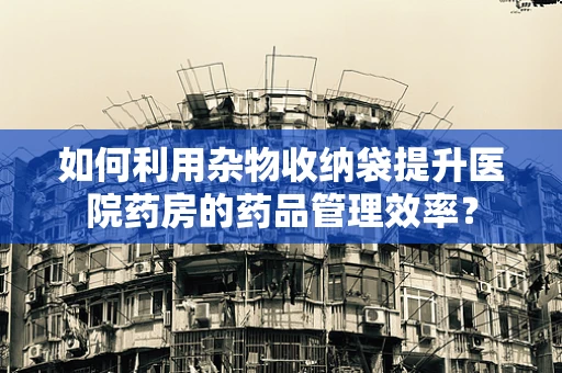 如何利用杂物收纳袋提升医院药房的药品管理效率？