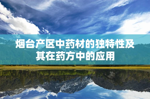 烟台产区中药材的独特性及其在药方中的应用