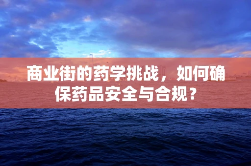 商业街的药学挑战，如何确保药品安全与合规？