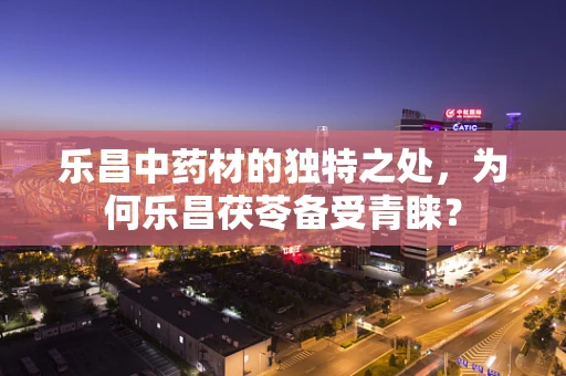 乐昌中药材的独特之处，为何乐昌茯苓备受青睐？