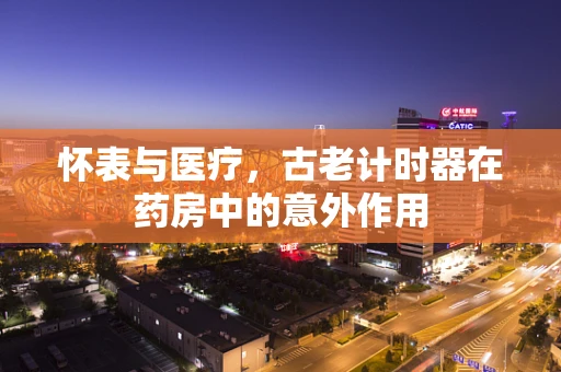 怀表与医疗，古老计时器在药房中的意外作用
