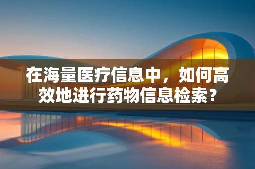 在海量医疗信息中，如何高效地进行药物信息检索？