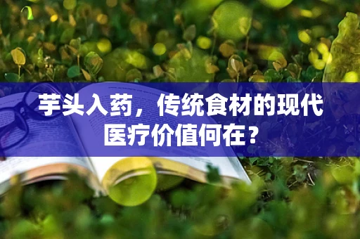 芋头入药，传统食材的现代医疗价值何在？