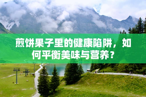 煎饼果子里的健康陷阱，如何平衡美味与营养？