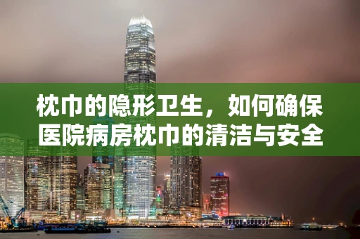 枕巾的隐形卫生，如何确保医院病房枕巾的清洁与安全？