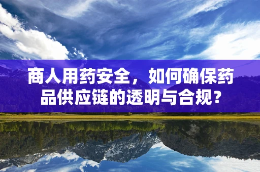 商人用药安全，如何确保药品供应链的透明与合规？