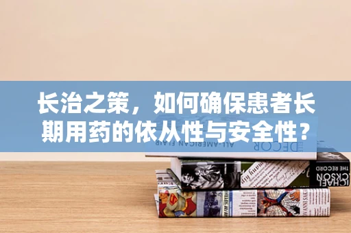 长治之策，如何确保患者长期用药的依从性与安全性？