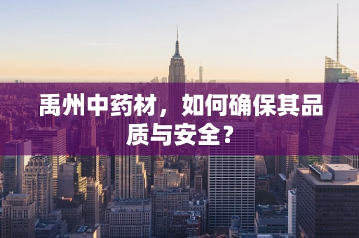 禹州中药材，如何确保其品质与安全？