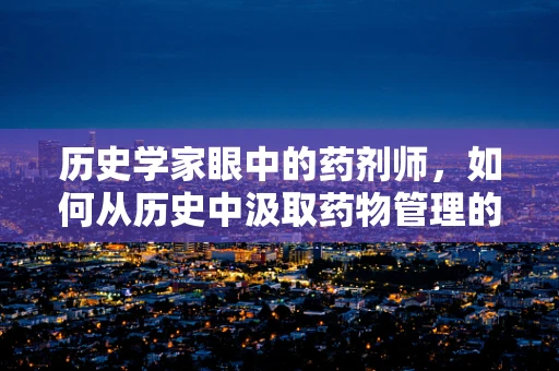 历史学家眼中的药剂师，如何从历史中汲取药物管理的智慧？