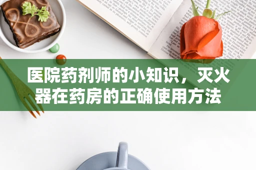 医院药剂师的小知识，灭火器在药房的正确使用方法