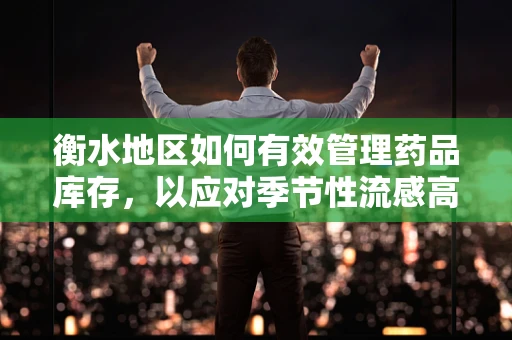衡水地区如何有效管理药品库存，以应对季节性流感高峰？