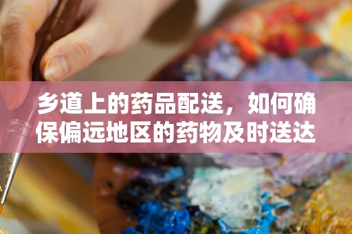 乡道上的药品配送，如何确保偏远地区的药物及时送达？